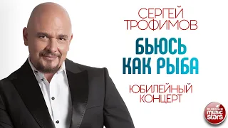 СЕРГЕЙ ТРОФИМОВ ✪ БЬЮСЬ КАК РЫБА ✪ ЮБИЛЕЙНЫЙ КОНЦЕРТ ✪ SERGEY TROFIMOV ✪ I FIGHT LIKE A FISH