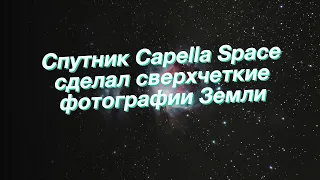 Спутник Capella Space сделал сверхчеткие фотографии Земли