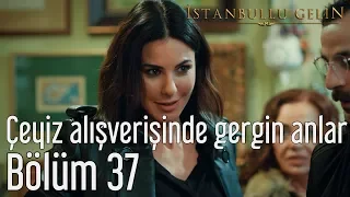 İstanbullu Gelin 37. Bölüm - Çeyiz Alışverişinde Gergin Anlar