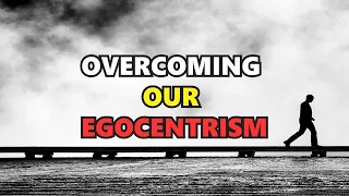 OVERCOMING OUR EGOCENTRISM