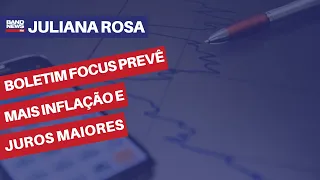 Boletim Focus prevê mais inflação e juros maiores | Juliana Rosa