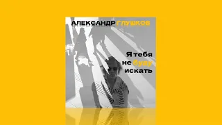 Александр Глушков - Я тебя не буду искать (А. Шевченко Cover)