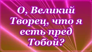 О, Великий Творец, что я есть пред Тобой