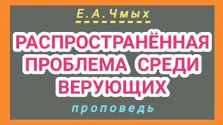 РАСПРОСТРАНЁННАЯ ПРОБЛЕМА СРЕДИ ВЕРУЮЩИХ (Е.А.Чмых, проповедь).