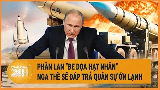 Điểm nóng quốc tế: Phần Lan “đe dọa hạt nhân“, Nga thề sẽ đáp trả quân sự “đầy đủ”