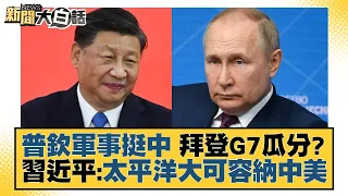 普欽軍事挺中 拜登G7瓜分？習近平：太平洋大可容納中美 新聞大白話 20220809