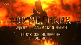 100 Великих Людей Исламской Уммы #3 - Кто же он, Первый из Великих?