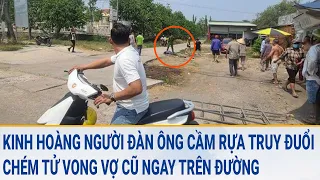 Toàn cảnh tin nóng: Kinh hoàng người đàn ông cầm rựa truy đuổi chém tử vong vợ cũ trên đường