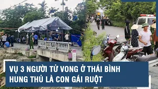 Vụ 3 người trong một gia đình tử vong bất thường ở Thái Bình: Hung thủ là con gái ruột l VTs