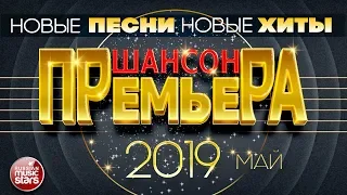 САМЫЕ НОВЫЕ ПЕСНИ ШАНСОНА ✪ МАЙ 2019 ✪ ВСЕ НОВЫЕ ХИТЫ ✪