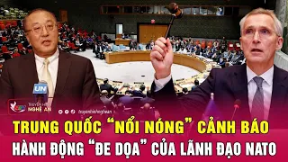 Điểm nóng quốc tế: Trung Quốc “nổi nóng” cảnh báo hành động “đe dọa” của lãnh đạo NATO