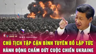 Điểm nóng quốc tế: Chủ tịch Tập Cận Bình tuyên bố lập tức hành động chấm dứt cuộc chiến Ukraine