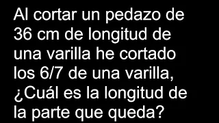 Al cortar un pedazo de 36 cm de longitud de una varilla he cortado los 6/7 de una varilla Cuál es la