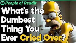 What's the Dumbest Thing You Ever Cried Over?