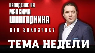 Нападение на Максима Шингаркина. Кто заказчик? Тема недели.