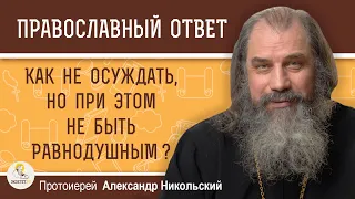 Как не осуждать человека, но при этом не быть равнодушным ?   Протоиерей Александр Никольский