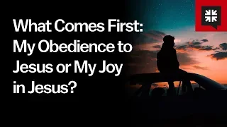 What Comes First: My Obedience to Jesus or My Joy in Jesus?