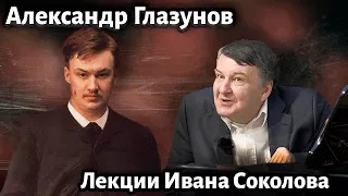 Лекция 208.  Александр Глазунов. Как время меняет взгляд на творчество | Композитор Иван Соколов.