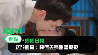 《卿卿日常》EP37看點：終於圓房！崢薇夫婦甜蜜親親 | 愛奇藝