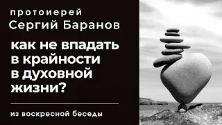 КАК НЕ ВПАДАТЬ В КРАЙНОСТИ В ДУХОВНОЙ ЖИЗНИ? ПРОТОИРЕЙ СЕРГИЙ БАРАНОВ