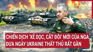 Điểm nóng thế giới: Chiến dịch 'xẻ dọc, cắt đôi' mới của Nga đưa ngày Ukraine thất thủ rất gần