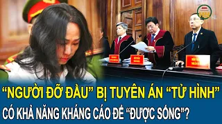 Toàn cảnh vụ Trương Mỹ Lan: Tuyên tử hình “người đỡ đầu”, có khả năng kháng cáo để “được sống”?