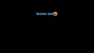 brown out 😭😭 na