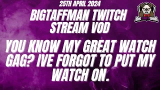 You know my great watch gag? Ive forgot to put my watch on. - BigTaffMan Stream VOD 25/4/24