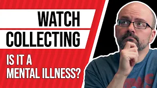 Is Watch Collecting a Mental Illness?