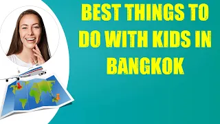 BEST THINGS TO DO WITH KIDS IN BANGKOK & Travel Tips