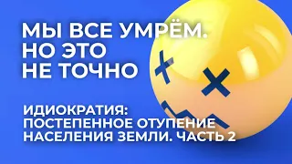 Мы все умрём. Идиократия: постепенное отупение населения Земли. Часть 2