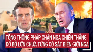 Điểm nóng thế giới: Tổng thống Pháp chặn Nga chiến thắng đến cùng; đổ bộ tập trận lớn sát Nga