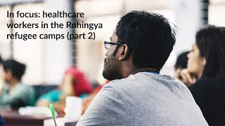 In Focus: Healthcare Workers in the Rohingya Refugee Camps (Part 2)