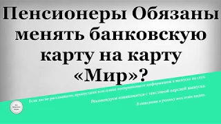 Пенсионеры Обязаны менять банковскую карту на карту «Мир»?