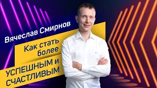 Как стать более успешным и счастливым? |  Вячеслав Смирнов