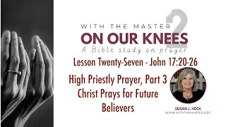 L27 High Priestly Prayer, Part 2, Christ Prays for Future Believers, John 17:20-26