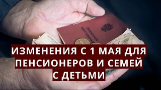 Изменения с 1 мая для пенсионеров и семей с детьми