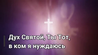 Дух Святой, Ты – Тот в Ком я нуждаюсь  (текст, слова песни)