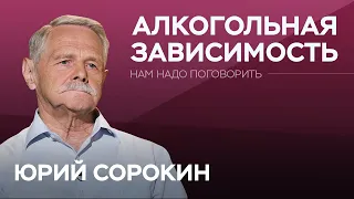 Как справиться с алкогольной зависимостью // Нам надо поговорить с Юрием Сорокиным