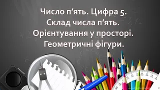 Число п’ять. Цифра 5. Склад числа п’ять. Орієнтування у просторі. Геометричні фігури (частина1)