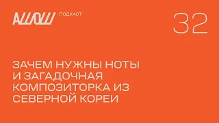 АШОШ подкаст 32: зачем нужны ноты и загадочная композиторка из Северной Кореи