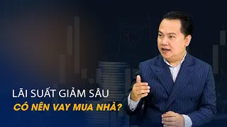 Vấn đề và Giải pháp: Lãi suất giảm sâu, có nên vay mua nhà?