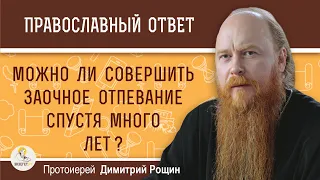 Можно ли совершить заочное отпевание спустя много лет ?  Протоиерей Димитрий Рощин