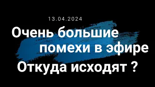 13.04.2024 Очень большие помехи в эфире... Откуда они исходят ?