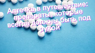 Аптечка в путешествие: препараты, которые всегда должны быть под рукой