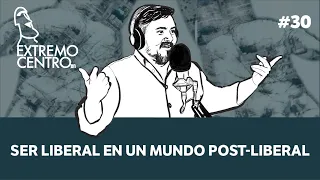 Extremo Centro #30: Ser liberal en un mundo post-liberal