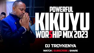 POWERFUL KIKUYU WORSHIP MIX 2023 | PURE KIKUYU WORSHIP MIX 1 |  DJ TROYKENYA