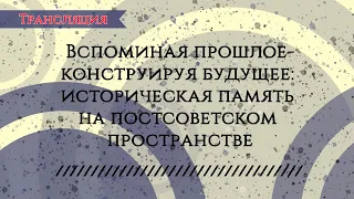 Вспоминая прошлое-конструируя будущее: историческая память на постсоветском пространстве