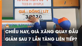 Chiều nay, giá xăng quay đầu giảm sau 7 lần tăng liên tiếp?