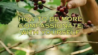 HOW TO BE MORE COMPASSIONATE WITH YOURSELF/ SELF-COMPASSION IN PRACTICE